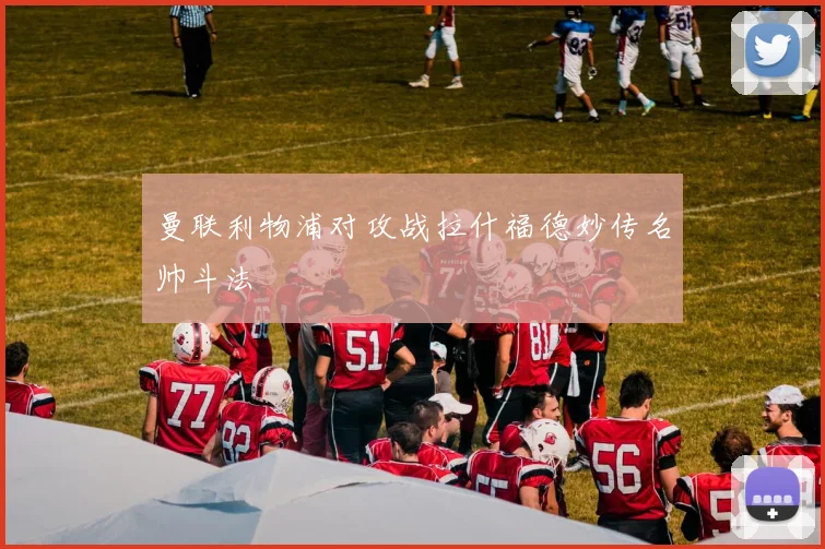 曼联利物浦对攻战拉什福德妙传名帅斗法