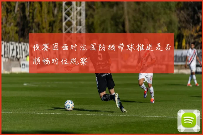 侯赛因面对法国防线带球推进是否顺畅对位观察