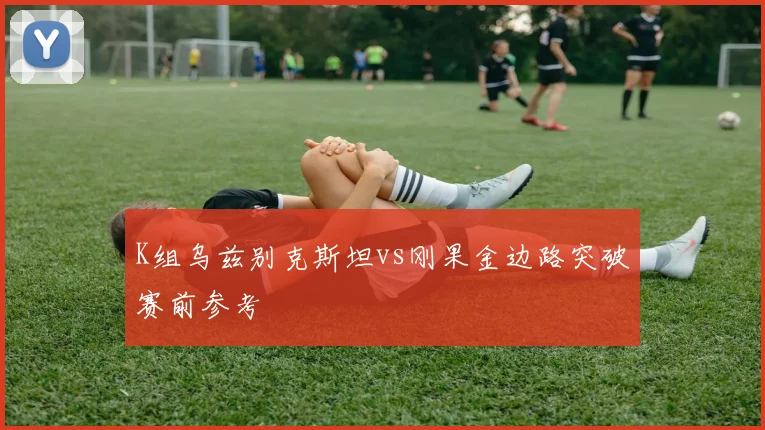 K组乌兹别克斯坦vs刚果金边路突破赛前参考