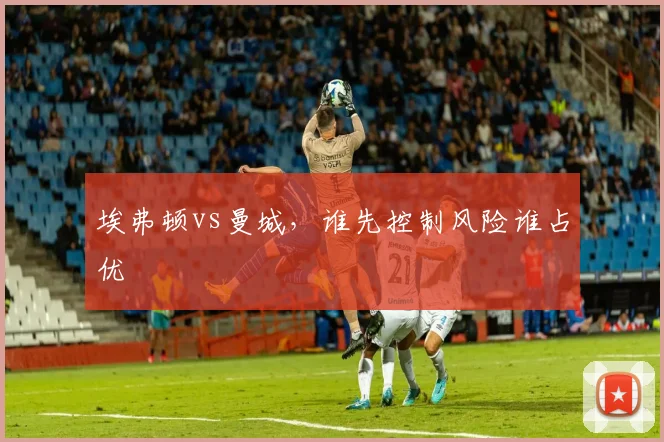 埃弗顿vs曼城，谁先控制风险谁占优