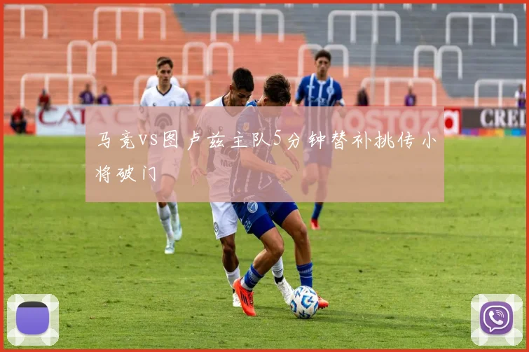 马竞vs图卢兹主队5分钟替补挑传小将破门