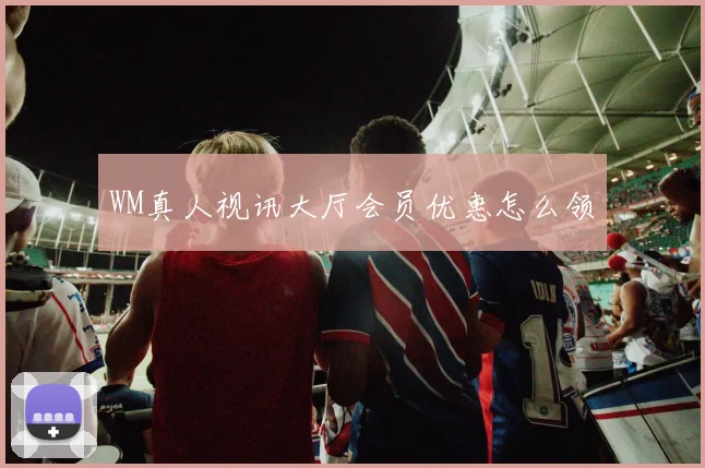 WM真人视讯大厅会员优惠怎么领