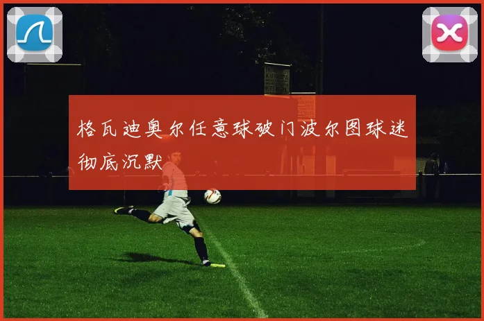格瓦迪奥尔任意球破门波尔图球迷彻底沉默