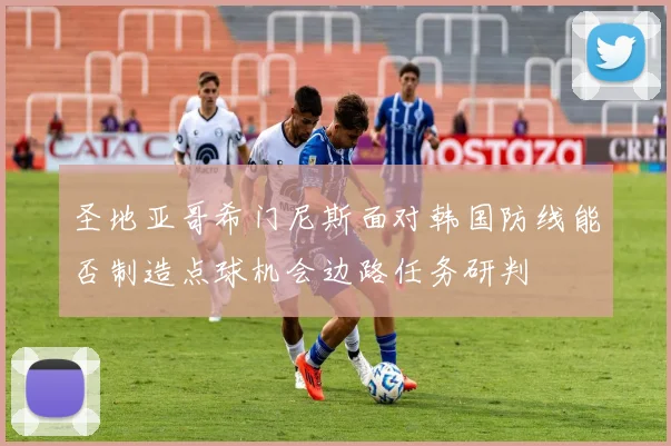 圣地亚哥希门尼斯面对韩国防线能否制造点球机会边路任务研判