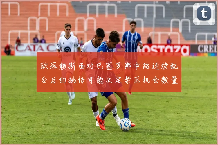 欧冠赖斯面对巴塞罗那中路连续配合后的挑传可能决定禁区机会数量
