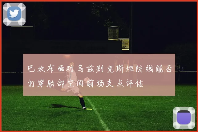 巴坎布面对乌兹别克斯坦防线能否打穿肋部空间前场支点评估