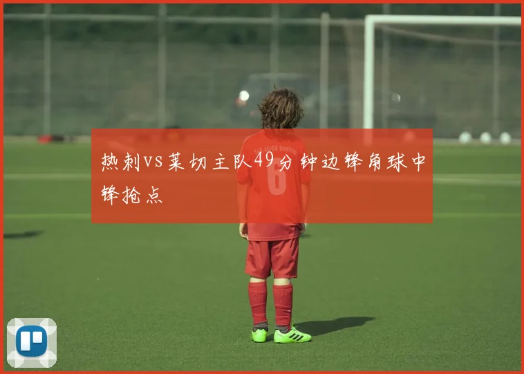 热刺vs莱切主队49分钟边锋角球中锋抢点