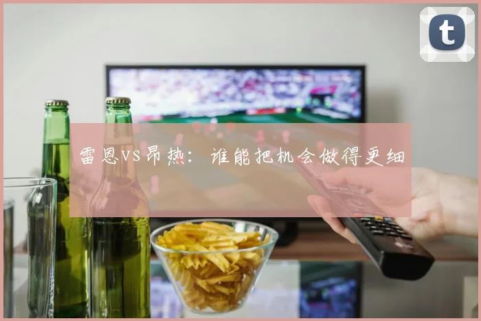 雷恩vs昂热：谁能把机会做得更细