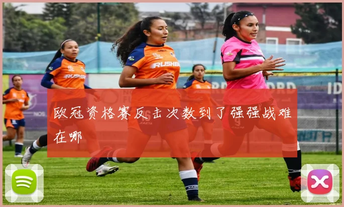欧冠资格赛反击次数到了强强战难在哪