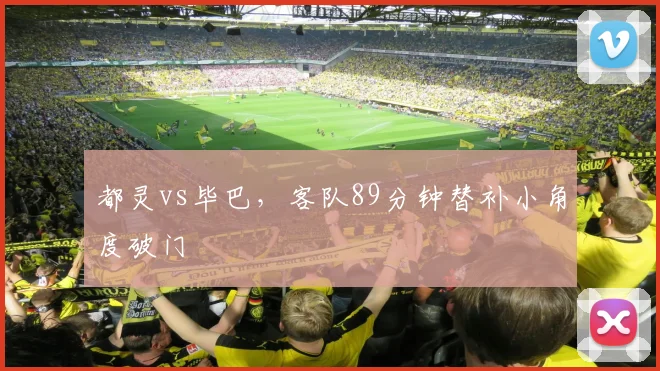 都灵vs毕巴,客队89分钟替补小角度破门