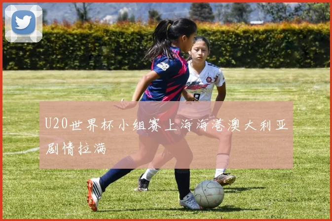 U20世界杯小组赛上海海港澳大利亚剧情拉满