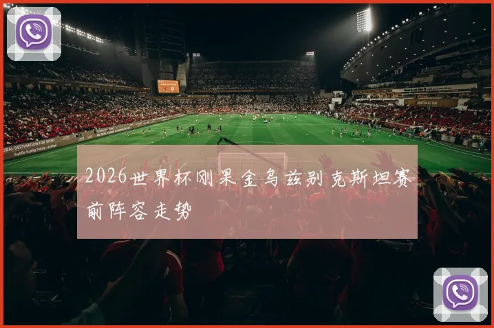 2026世界杯刚果金乌兹别克斯坦赛前阵容走势