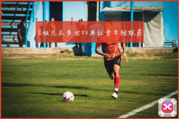 E组厄瓜多尔vs库拉索年轻球员