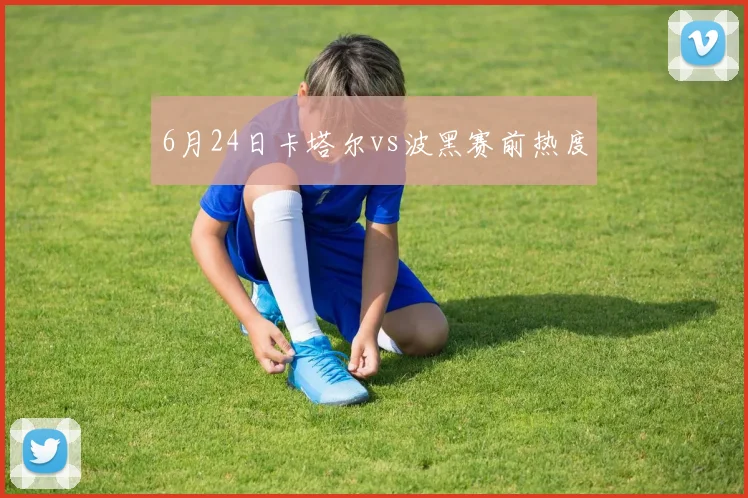 6月24日卡塔尔vs波黑赛前热度