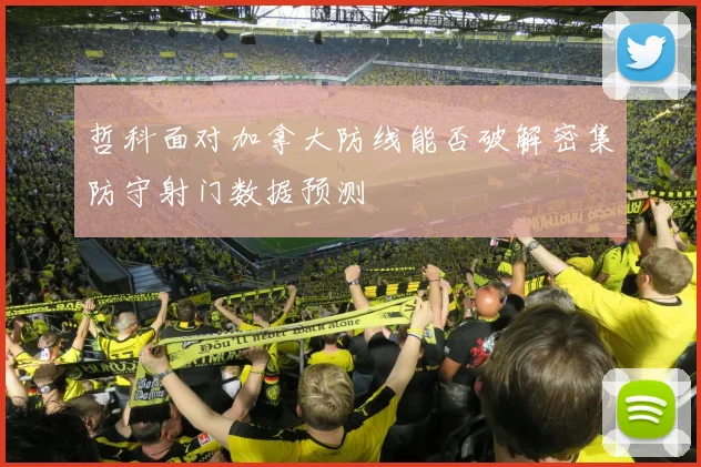 哲科面对加拿大防线能否破解密集防守射门数据预测