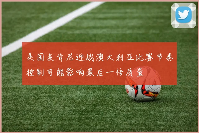 美国麦肯尼迎战澳大利亚比赛节奏控制可能影响最后一传质量