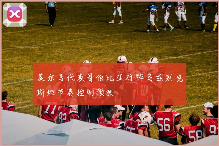 莱尔马代表哥伦比亚对阵乌兹别克斯坦节奏控制预测