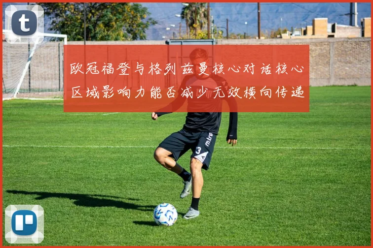 欧冠福登与格列兹曼核心对话核心区域影响力能否减少无效横向传递