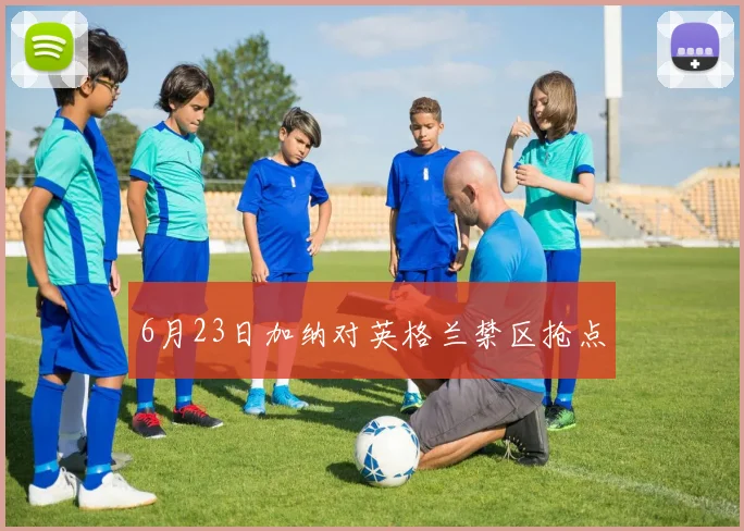 6月23日加纳对英格兰禁区抢点