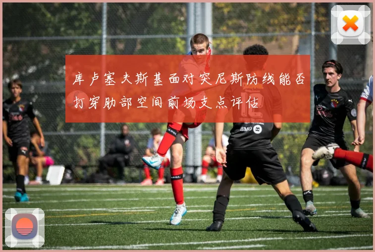 库卢塞夫斯基面对突尼斯防线能否打穿肋部空间前场支点评估