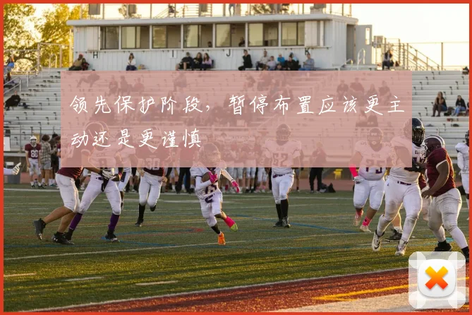 领先保护阶段，暂停布置应该更主动还是更谨慎