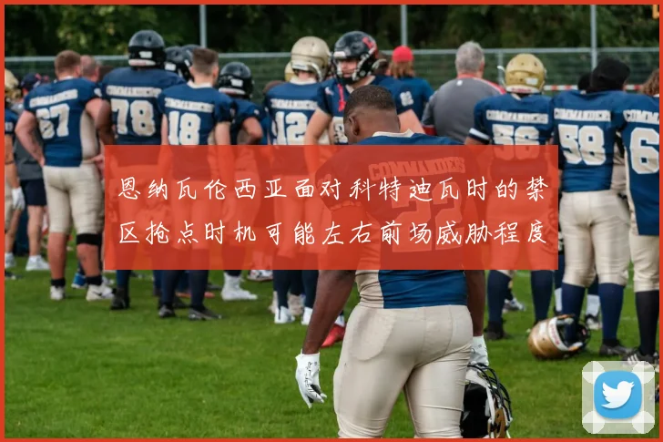 恩纳瓦伦西亚面对科特迪瓦时的禁区抢点时机可能左右前场威胁程度