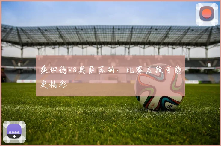 桑坦德vs奥萨苏纳,比赛后段可能更精彩