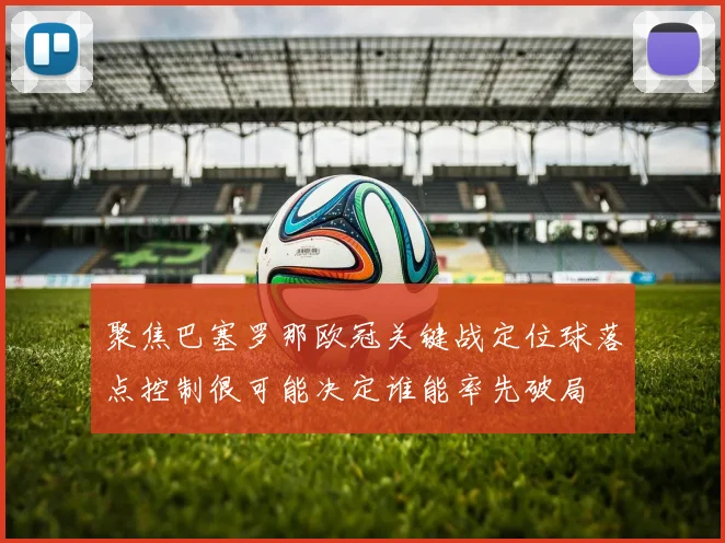聚焦巴塞罗那欧冠关键战定位球落点控制很可能决定谁能率先破局