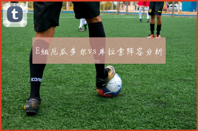 E组厄瓜多尔vs库拉索阵容分析