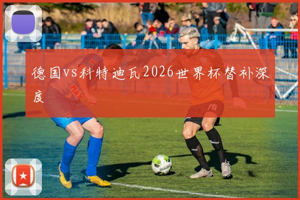 德国vs科特迪瓦2026世界杯替补深度