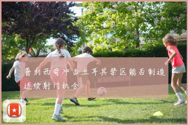 普利西奇冲击土耳其禁区能否制造连续射门机会