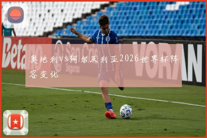 奥地利vs阿尔及利亚2026世界杯阵容变化