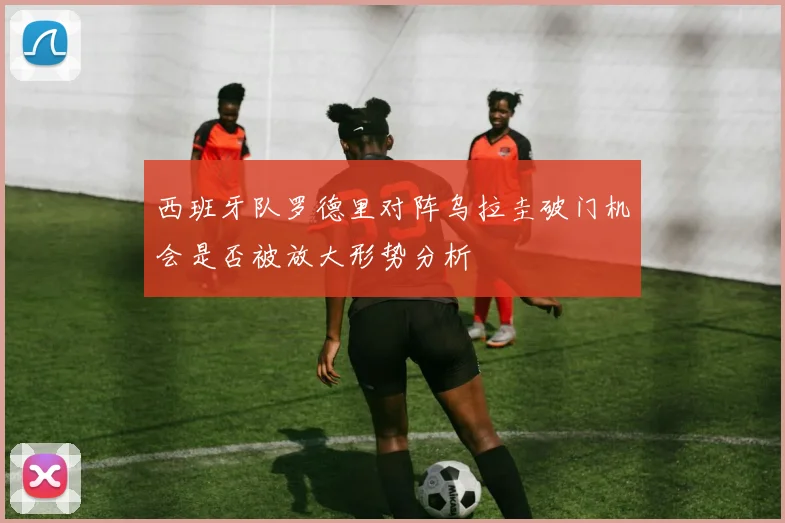 西班牙队罗德里对阵乌拉圭破门机会是否被放大形势分析