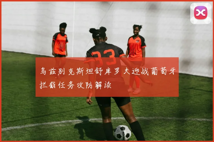 乌兹别克斯坦舒库罗夫迎战葡萄牙拦截任务攻防解读