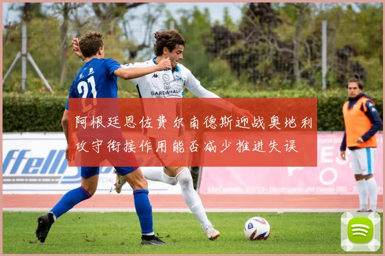 阿根廷恩佐费尔南德斯迎战奥地利攻守衔接作用能否减少推进失误