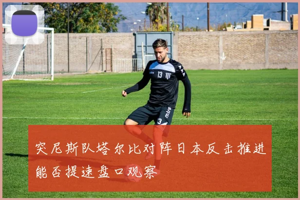 突尼斯队塔尔比对阵日本反击推进能否提速盘口观察