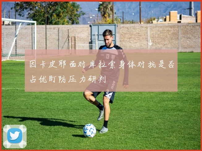 因卡皮耶面对库拉索身体对抗是否占优盯防压力研判