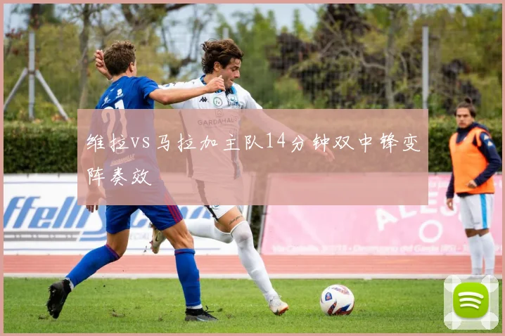 维拉vs马拉加主队14分钟双中锋变阵奏效