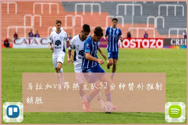 马拉加vs昂热主队52分钟替补推射锁胜