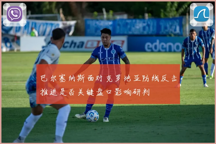 巴尔塞纳斯面对克罗地亚防线反击推进是否关键盘口影响研判