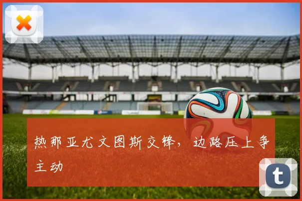热那亚尤文图斯交锋,边路压上争主动