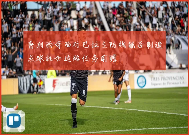 普利西奇面对巴拉圭防线能否制造点球机会边路任务前瞻