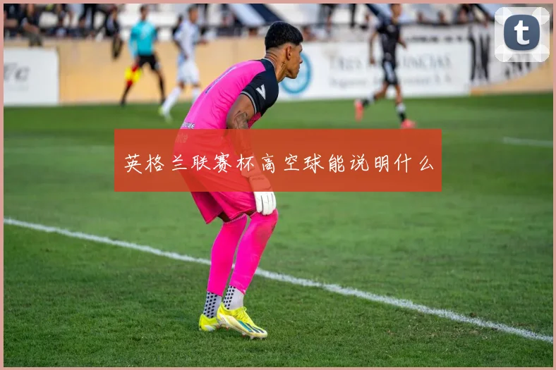 英格兰联赛杯高空球能说明什么