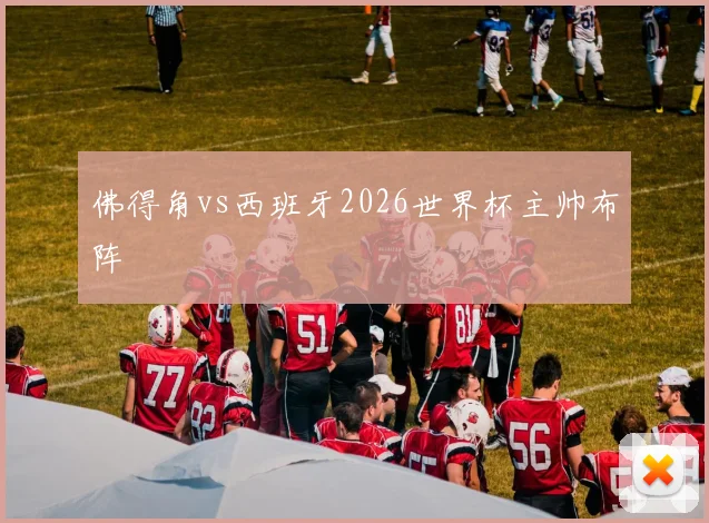佛得角vs西班牙2026世界杯主帅布阵