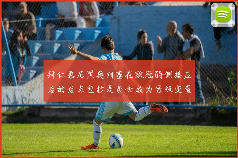 拜仁慕尼黑奥利塞在欧冠弱侧接应后的后点包抄是否会成为晋级变量