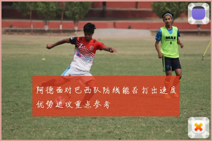 阿德面对巴西队防线能否打出速度优势进攻重点参考