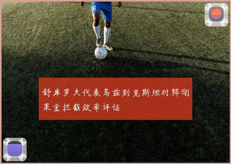 舒库罗夫代表乌兹别克斯坦对阵刚果金拦截效率评估