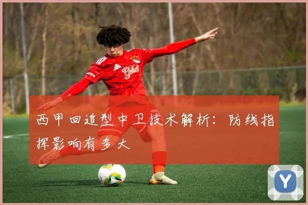 西甲回追型中卫技术解析:防线指挥影响有多大
