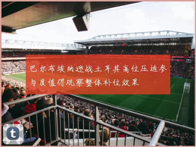 巴尔布埃纳迎战土耳其高位压迫参与度值得观察整体补位效果