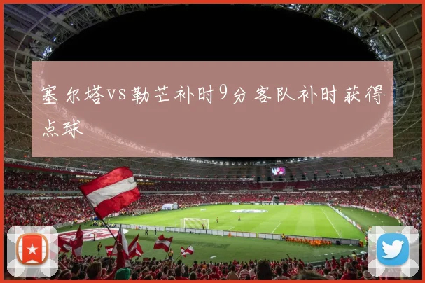 塞尔塔vs勒芒补时9分客队补时获得点球